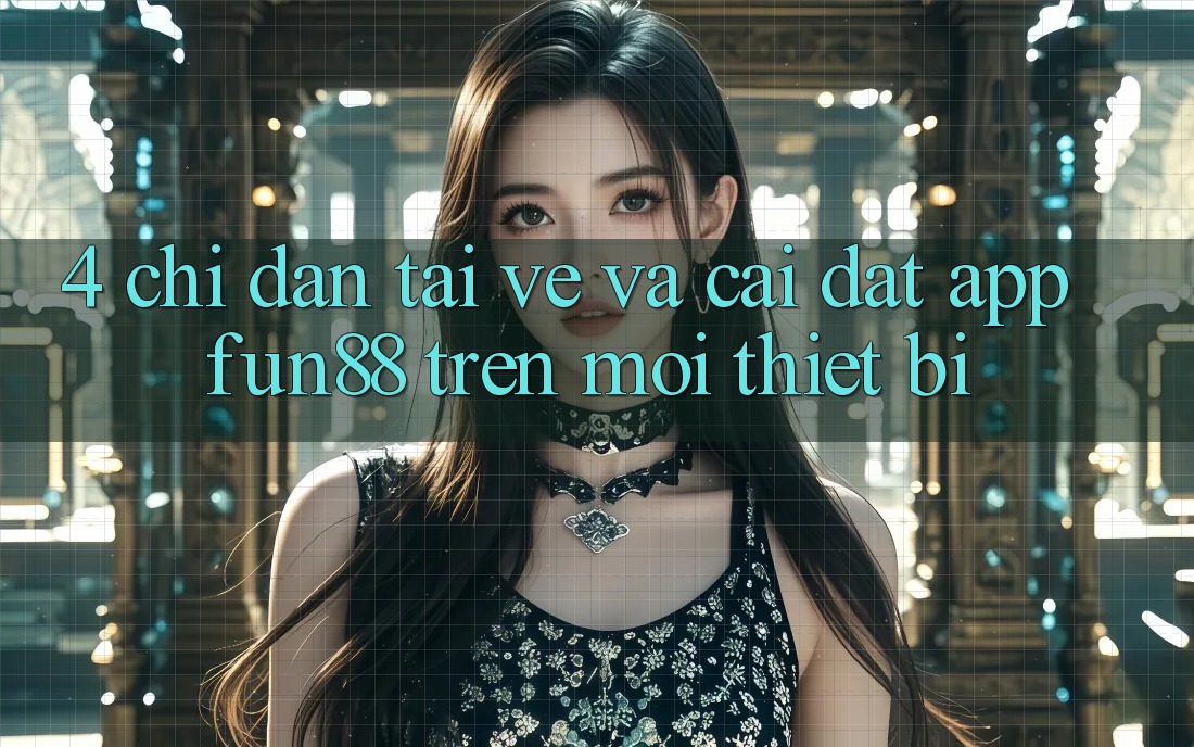 4. Chỉ dẫn Tải về Và Cài Đặt App Fun88 Trên Mọi Thiết Bị 4. Chỉ dẫn Tải về Và Cài Đặt App Fun88 Trên Mọi Thiết Bị