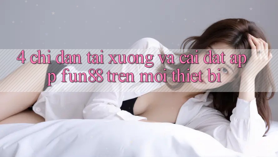 4. Chỉ dẫn Tải xuống Và Cài Đặt App Fun88 Trên Mọi Thiết Bị 4. Chỉ dẫn Tải xuống Và Cài Đặt App Fun88 Trên Mọi Thiết Bị