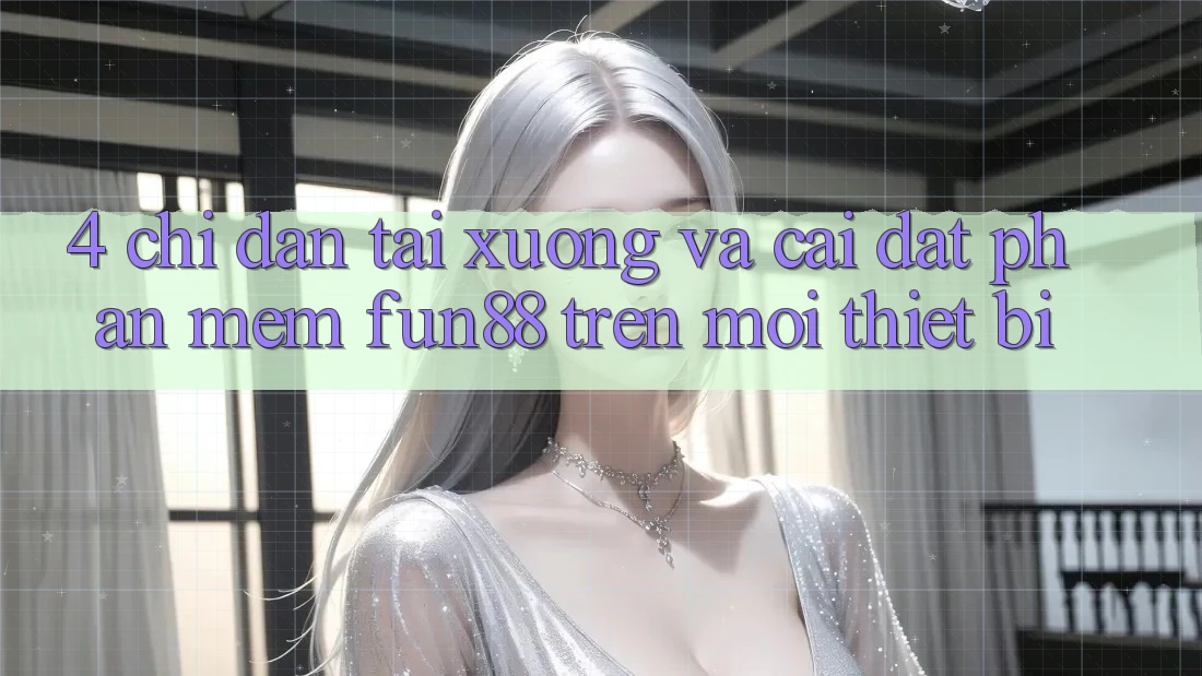 4. Chỉ dẫn Tải xuống Và Cài Đặt Phần mềm Fun88 Trên Mọi Thiết Bị 4. Chỉ dẫn Tải xuống Và Cài Đặt Phần mềm Fun88 Trên Mọi Thiết Bị
