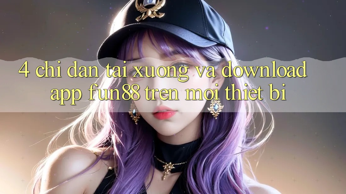 4. Chỉ dẫn Tải xuống Và Download App Fun88 Trên Mọi Thiết Bị 4. Chỉ dẫn Tải xuống Và Download App Fun88 Trên Mọi Thiết Bị