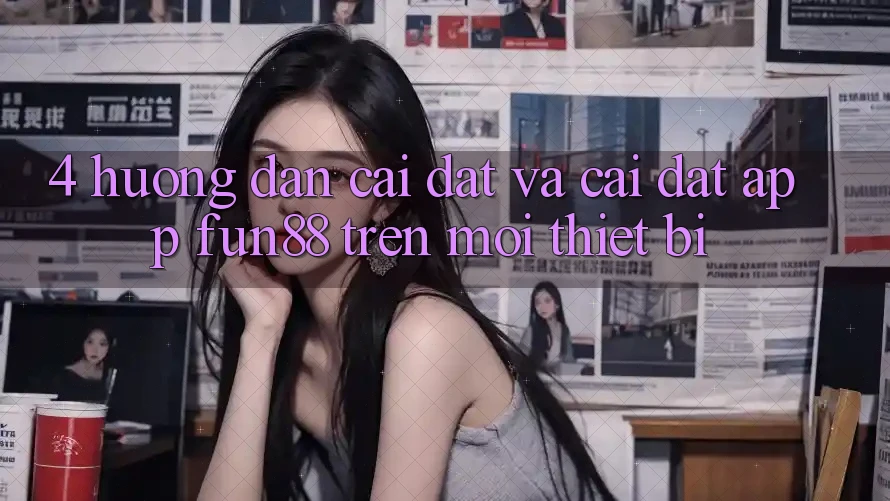 4. Hướng Dẫn Cài đặt Và Cài Đặt App Fun88 Trên Mọi Thiết Bị 4. Hướng Dẫn Cài đặt Và Cài Đặt App Fun88 Trên Mọi Thiết Bị