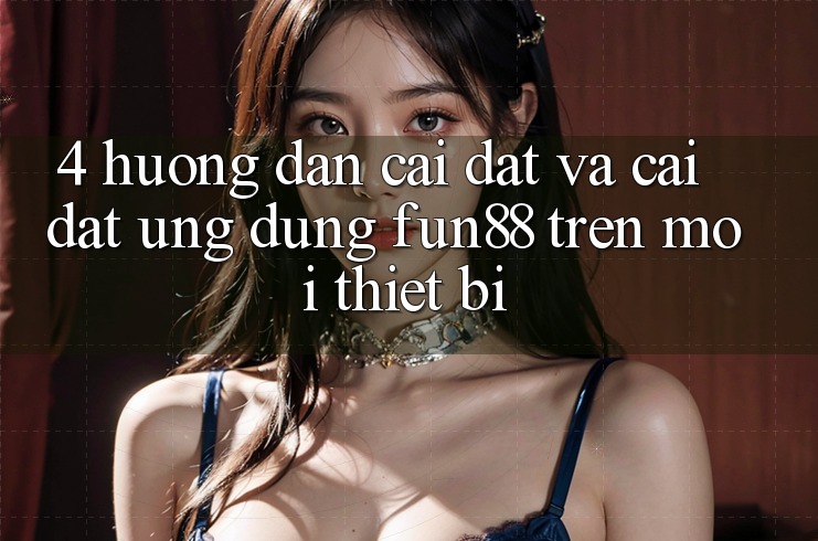 4. Hướng Dẫn Cài đặt Và Cài Đặt Ứng dụng Fun88 Trên Mọi Thiết Bị