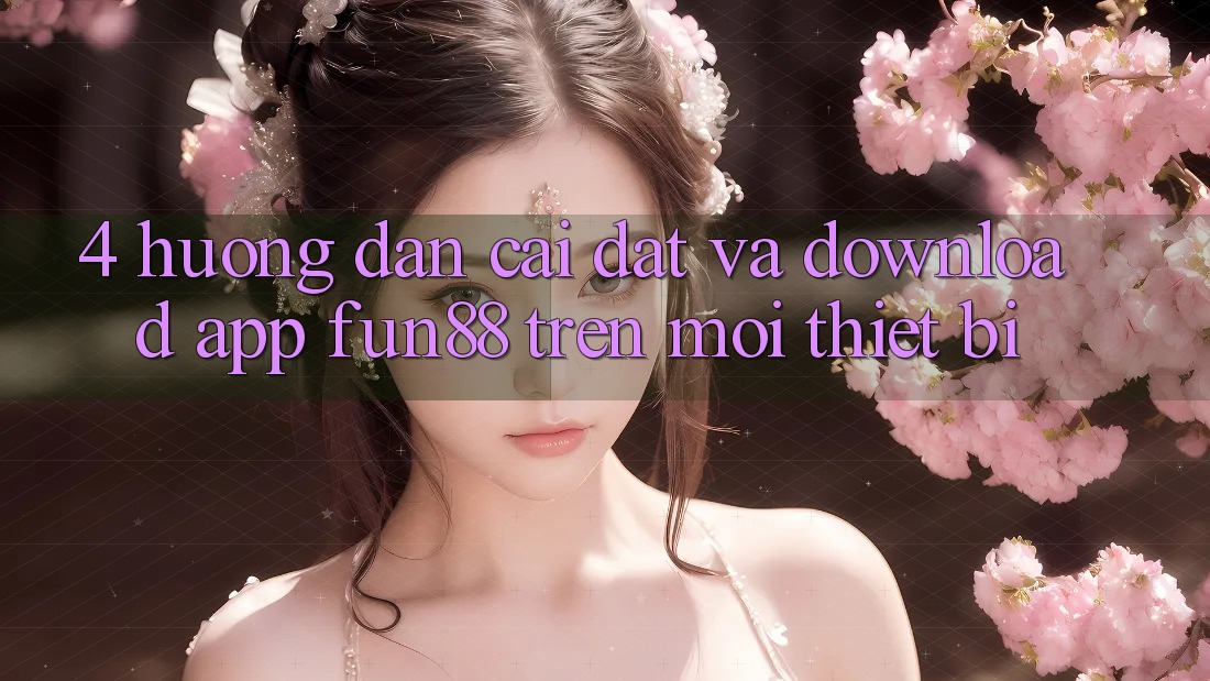 4. Hướng Dẫn Cài đặt Và Download App Fun88 Trên Mọi Thiết Bị 4. Hướng Dẫn Cài đặt Và Download App Fun88 Trên Mọi Thiết Bị