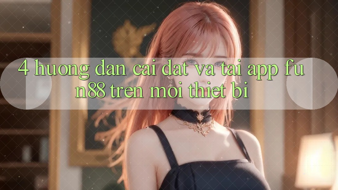 4. Hướng Dẫn Cài đặt Và Tải App Fun88 Trên Mọi Thiết Bị 4. Hướng Dẫn Cài đặt Và Tải App Fun88 Trên Mọi Thiết Bị