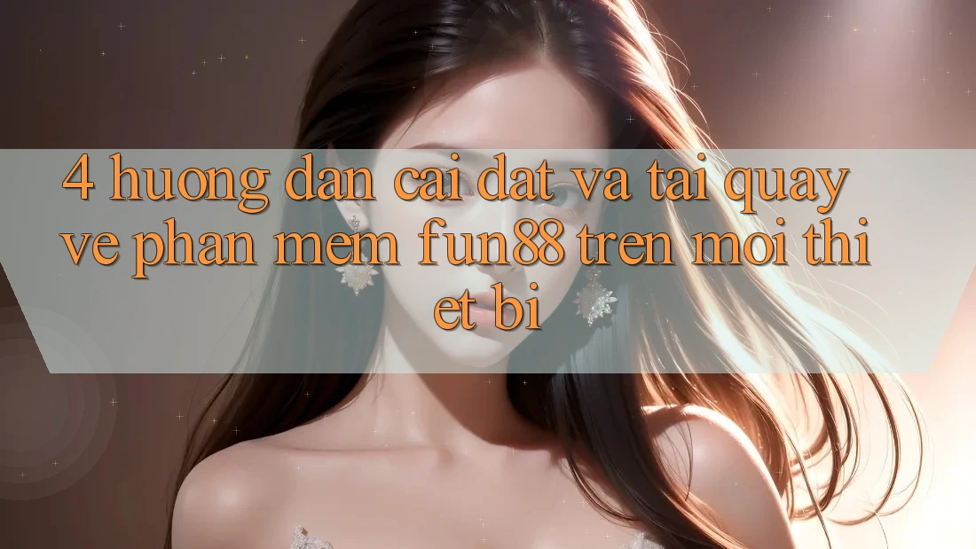 4. Hướng Dẫn Cài đặt Và Tải quay về Phần mềm Fun88 Trên Mọi Thiết Bị 4. Hướng Dẫn Cài đặt Và Tải quay về Phần mềm Fun88 Trên Mọi Thiết Bị
