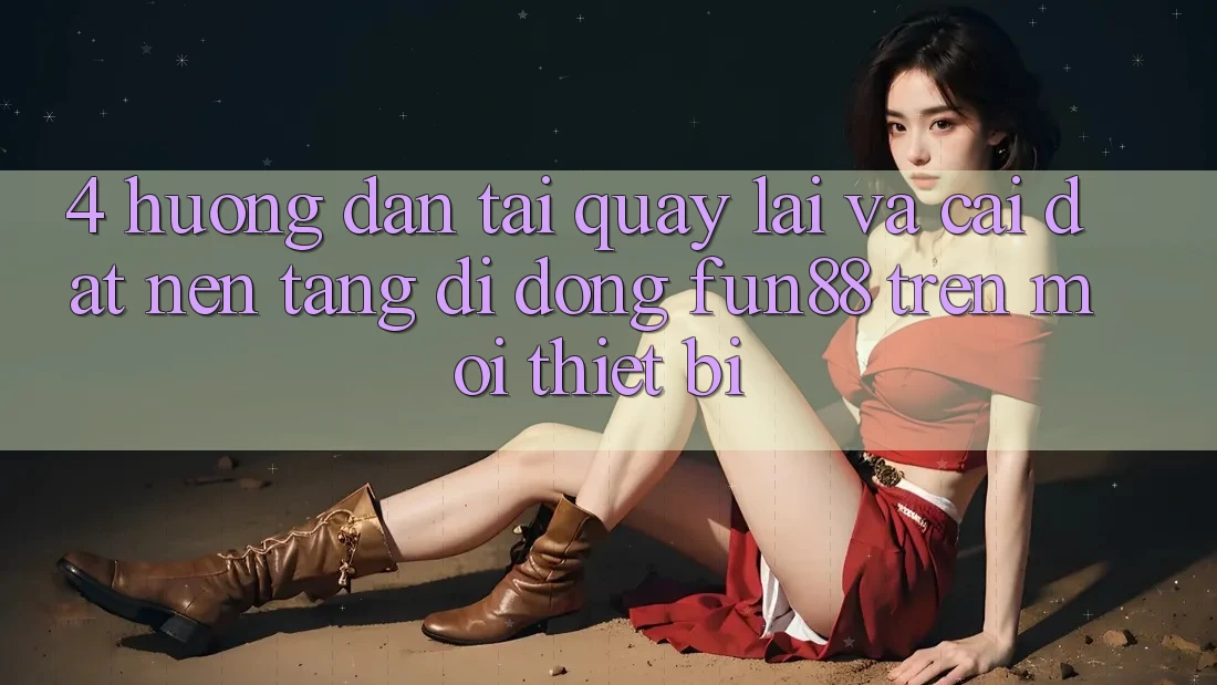 4. Hướng dẫn Tải quay lại Và Cài Đặt Nền tảng di động Fun88 Trên Mọi Thiết Bị 4. Hướng dẫn Tải quay lại Và Cài Đặt Nền tảng di động Fun88 Trên Mọi Thiết Bị