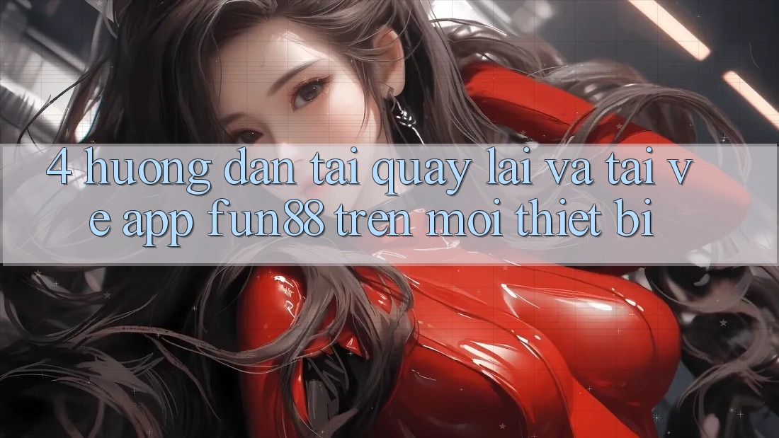 4. Hướng Dẫn Tải quay lại Và Tải về App Fun88 Trên Mọi Thiết Bị 4. Hướng Dẫn Tải quay lại Và Tải về App Fun88 Trên Mọi Thiết Bị