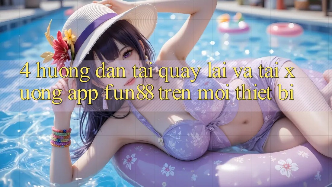 4. Hướng dẫn Tải quay lại Và Tải xuống App Fun88 Trên Mọi Thiết Bị 4. Hướng dẫn Tải quay lại Và Tải xuống App Fun88 Trên Mọi Thiết Bị