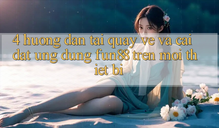 4. Hướng Dẫn Tải quay về Và Cài Đặt Ứng dụng Fun88 Trên Mọi Thiết Bị