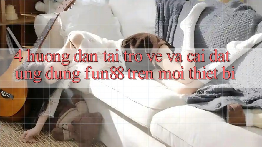 4. Hướng Dẫn Tải trở về Và Cài Đặt Ứng dụng Fun88 Trên Mọi Thiết Bị 4. Hướng Dẫn Tải trở về Và Cài Đặt Ứng dụng Fun88 Trên Mọi Thiết Bị