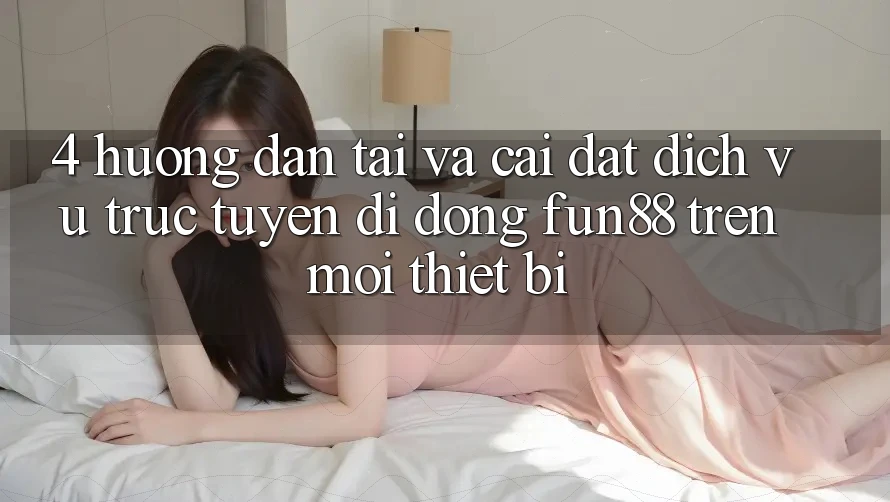 4. Hướng Dẫn Tải Và Cài Đặt Dịch vụ trực tuyến di động Fun88 Trên Mọi Thiết Bị 4. Hướng Dẫn Tải Và Cài Đặt Dịch vụ trực tuyến di động Fun88 Trên Mọi Thiết Bị