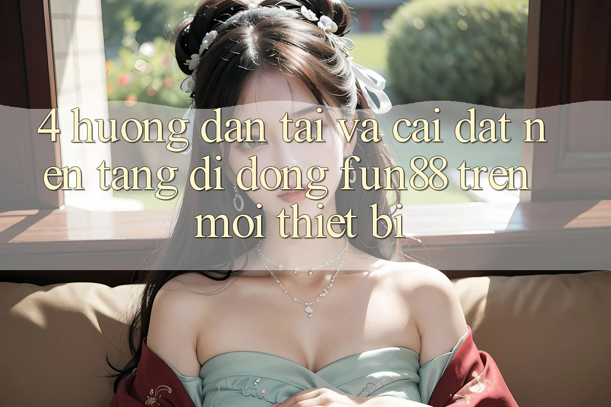 4. Hướng Dẫn Tải Và Cài đặt Nền tảng di động Fun88 Trên Mọi Thiết Bị 4. Hướng Dẫn Tải Và Cài đặt Nền tảng di động Fun88 Trên Mọi Thiết Bị