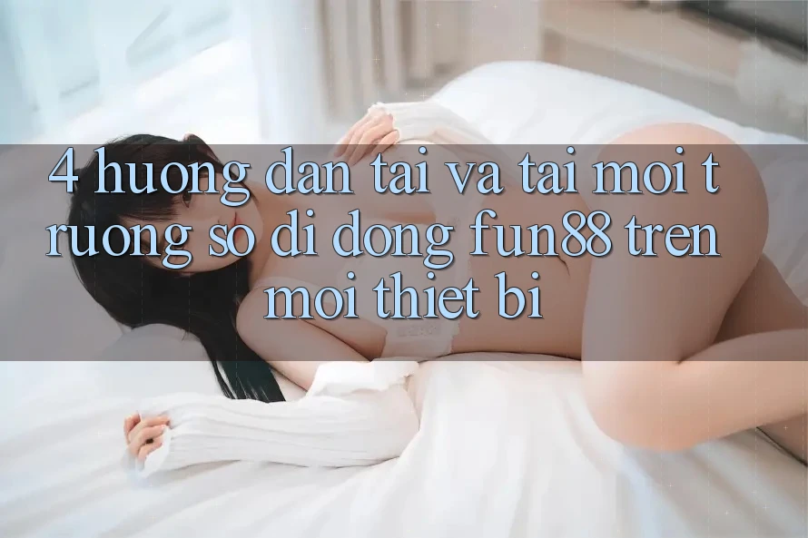 4. Hướng Dẫn Tải Và Tải Môi trường số di động Fun88 Trên Mọi Thiết Bị