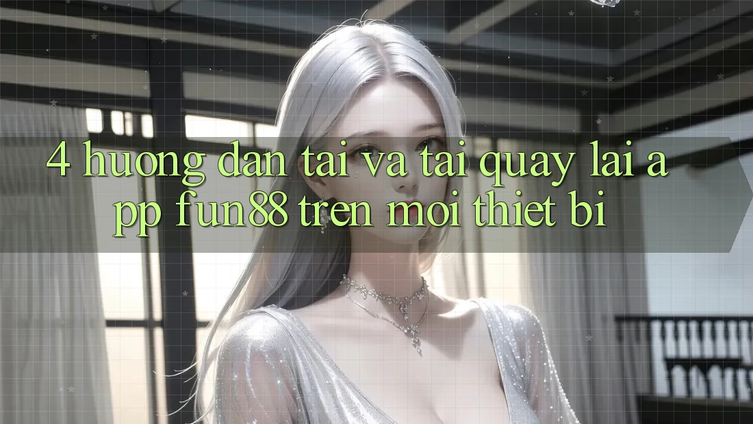 4. Hướng Dẫn Tải Và Tải quay lại App Fun88 Trên Mọi Thiết Bị 4. Hướng Dẫn Tải Và Tải quay lại App Fun88 Trên Mọi Thiết Bị