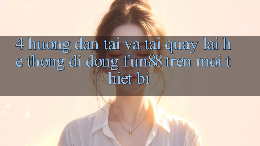 4. Hướng Dẫn Tải Và Tải quay lại Hệ thống di động Fun88 Trên Mọi Thiết Bị 4. Hướng Dẫn Tải Và Tải quay lại Hệ thống di động Fun88 Trên Mọi Thiết Bị
