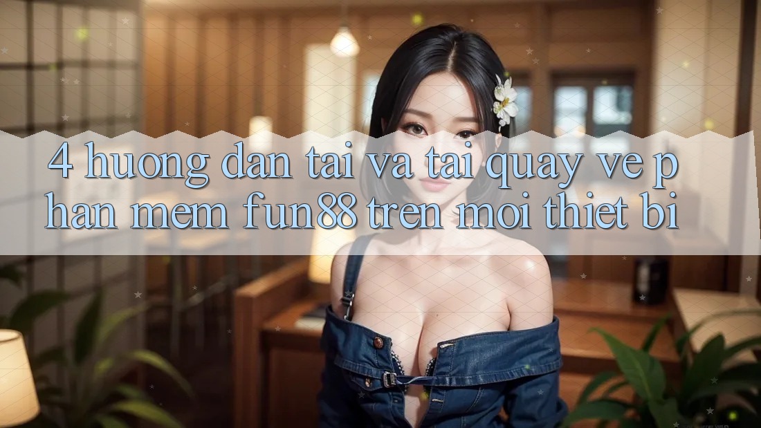 4. Hướng Dẫn Tải Và Tải quay về Phần mềm Fun88 Trên Mọi Thiết Bị 4. Hướng Dẫn Tải Và Tải quay về Phần mềm Fun88 Trên Mọi Thiết Bị