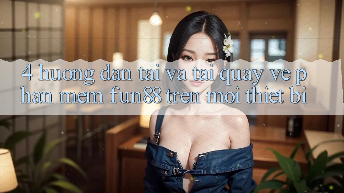 4. Hướng Dẫn Tải Và Tải quay về Phần mềm Fun88 Trên Mọi Thiết Bị 4. Hướng Dẫn Tải Và Tải quay về Phần mềm Fun88 Trên Mọi Thiết Bị
