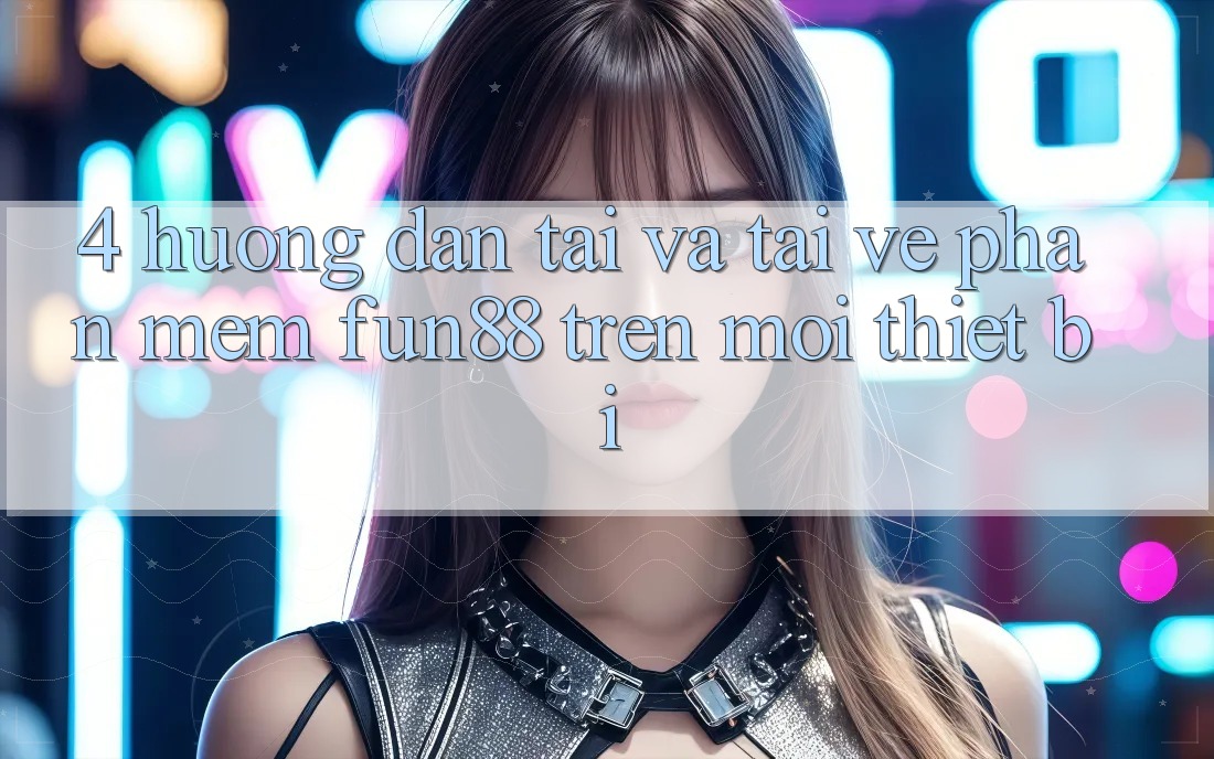 4. Hướng Dẫn Tải Và Tải về Phần mềm Fun88 Trên Mọi Thiết Bị 4. Hướng Dẫn Tải Và Tải về Phần mềm Fun88 Trên Mọi Thiết Bị