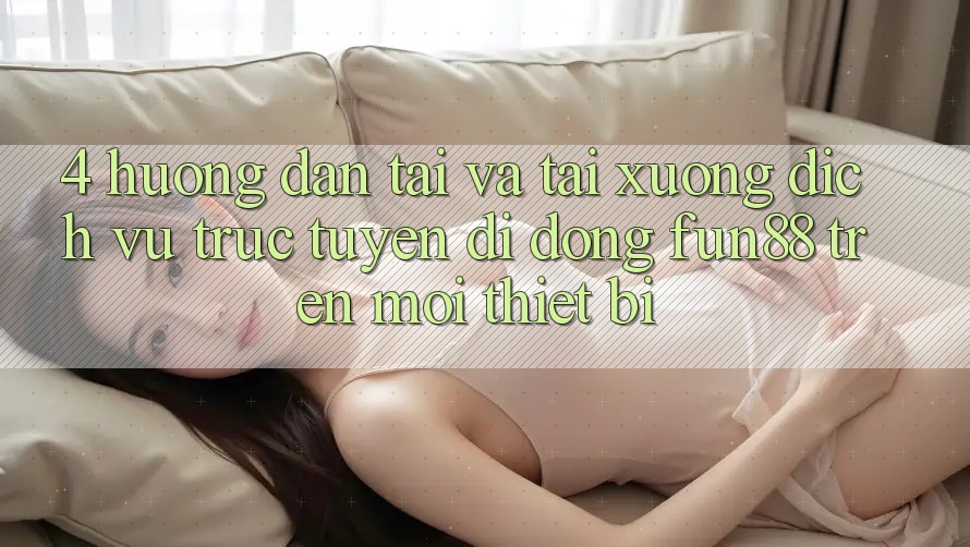 4. Hướng Dẫn Tải Và Tải xuống Dịch vụ trực tuyến di động Fun88 Trên Mọi Thiết Bị 4. Hướng Dẫn Tải Và Tải xuống Dịch vụ trực tuyến di động Fun88 Trên Mọi Thiết Bị