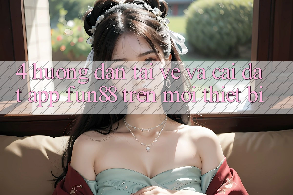 4. Hướng Dẫn Tải về Và Cài Đặt App Fun88 Trên Mọi Thiết Bị
