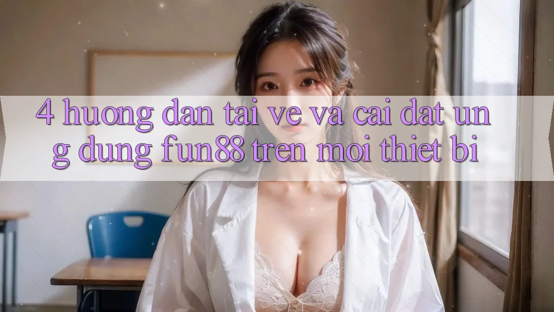 4. Hướng Dẫn Tải về Và Cài Đặt Ứng dụng Fun88 Trên Mọi Thiết Bị 4. Hướng Dẫn Tải về Và Cài Đặt Ứng dụng Fun88 Trên Mọi Thiết Bị