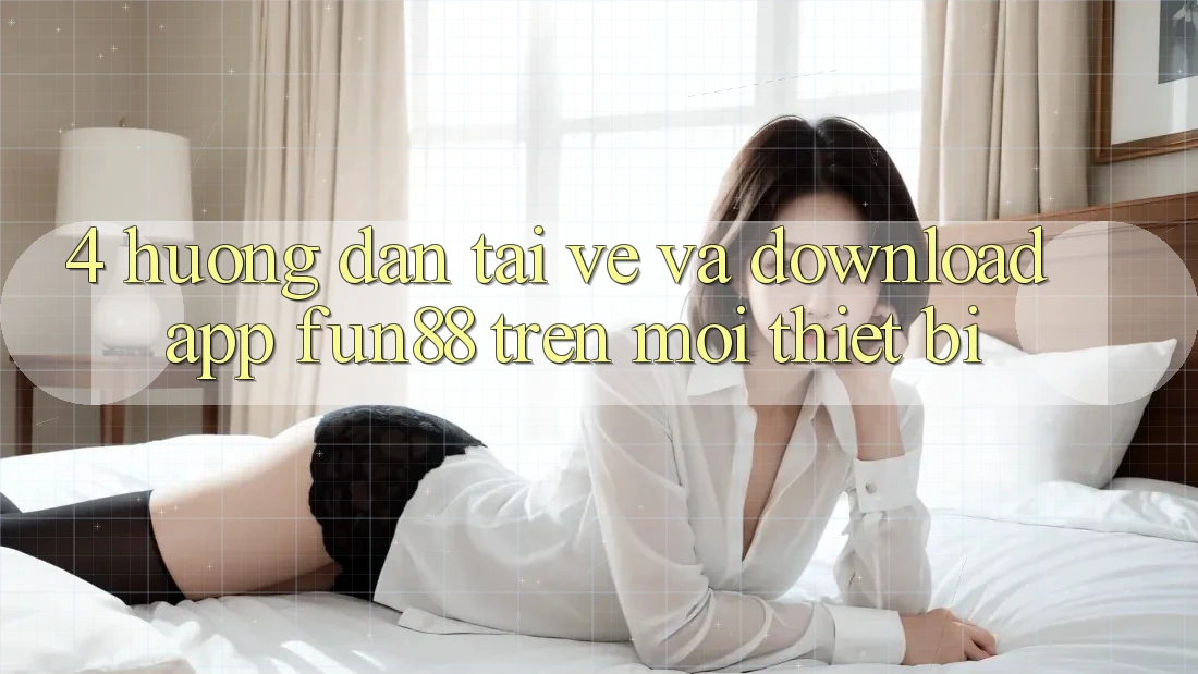 4. Hướng Dẫn Tải về Và Download App Fun88 Trên Mọi Thiết Bị 4. Hướng Dẫn Tải về Và Download App Fun88 Trên Mọi Thiết Bị