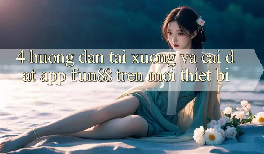 4. Hướng Dẫn Tải xuống Và Cài Đặt App Fun88 Trên Mọi Thiết Bị 4. Hướng Dẫn Tải xuống Và Cài Đặt App Fun88 Trên Mọi Thiết Bị