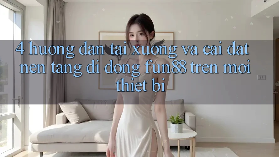 4. Hướng Dẫn Tải xuống Và Cài Đặt Nền tảng di động Fun88 Trên Mọi Thiết Bị 4. Hướng Dẫn Tải xuống Và Cài Đặt Nền tảng di động Fun88 Trên Mọi Thiết Bị