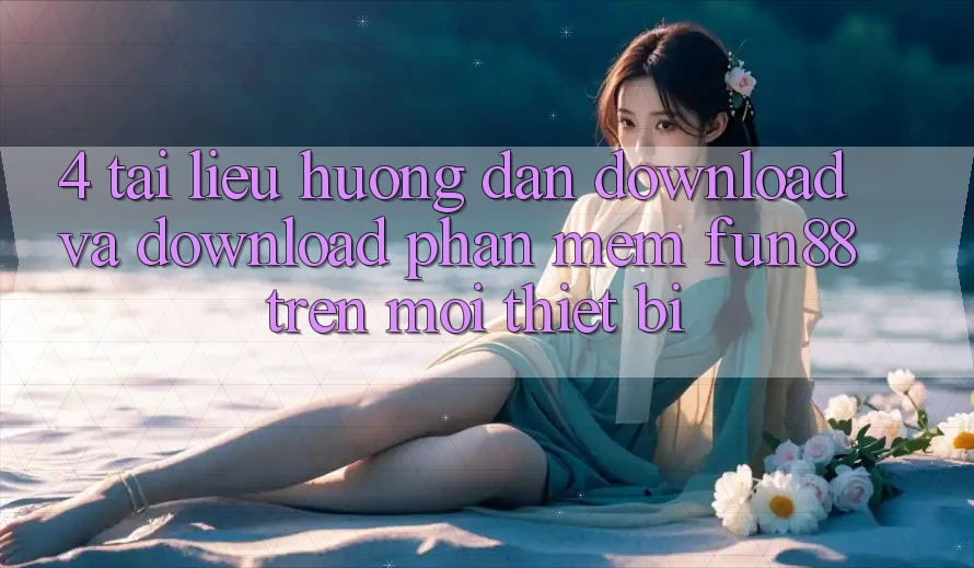 4. Tài liệu hướng dẫn Download Và Download Phần mềm Fun88 Trên Mọi Thiết Bị 4. Tài liệu hướng dẫn Download Và Download Phần mềm Fun88 Trên Mọi Thiết Bị