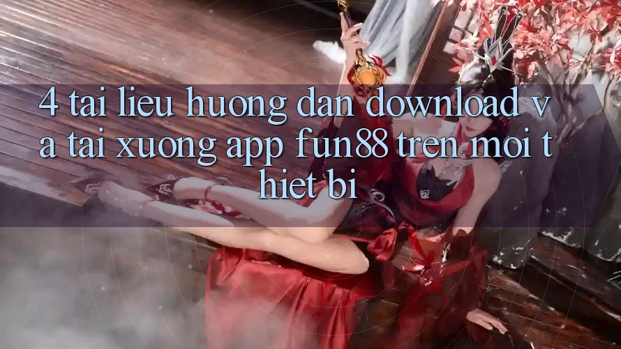 4. Tài liệu hướng dẫn Download Và Tải xuống App Fun88 Trên Mọi Thiết Bị 4. Tài liệu hướng dẫn Download Và Tải xuống App Fun88 Trên Mọi Thiết Bị
