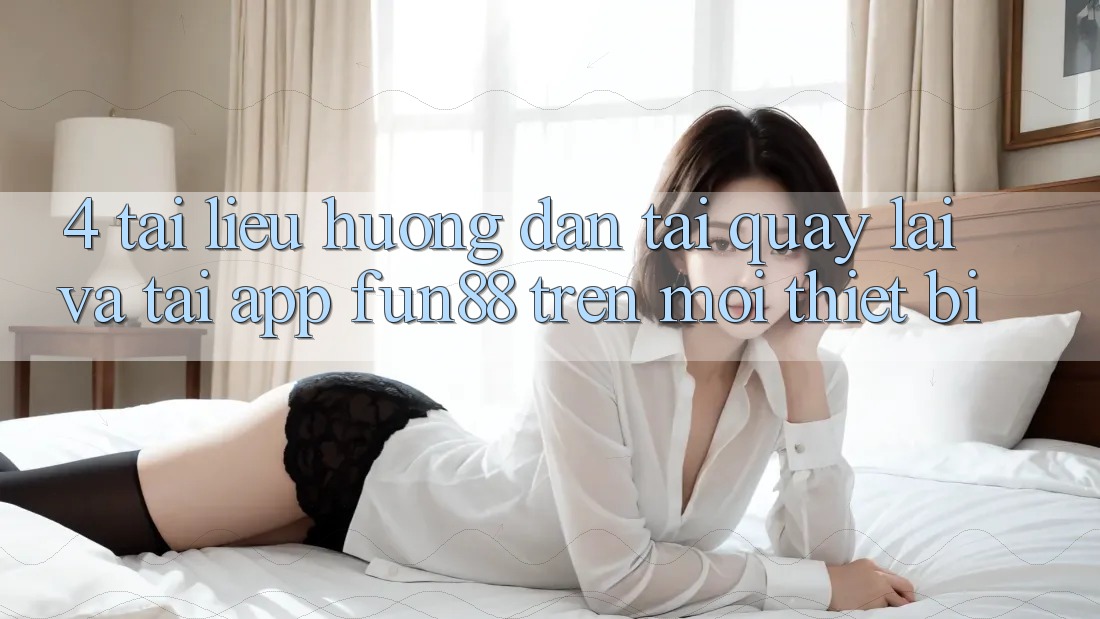 4. Tài liệu hướng dẫn Tải quay lại Và Tải App Fun88 Trên Mọi Thiết Bị 4. Tài liệu hướng dẫn Tải quay lại Và Tải App Fun88 Trên Mọi Thiết Bị