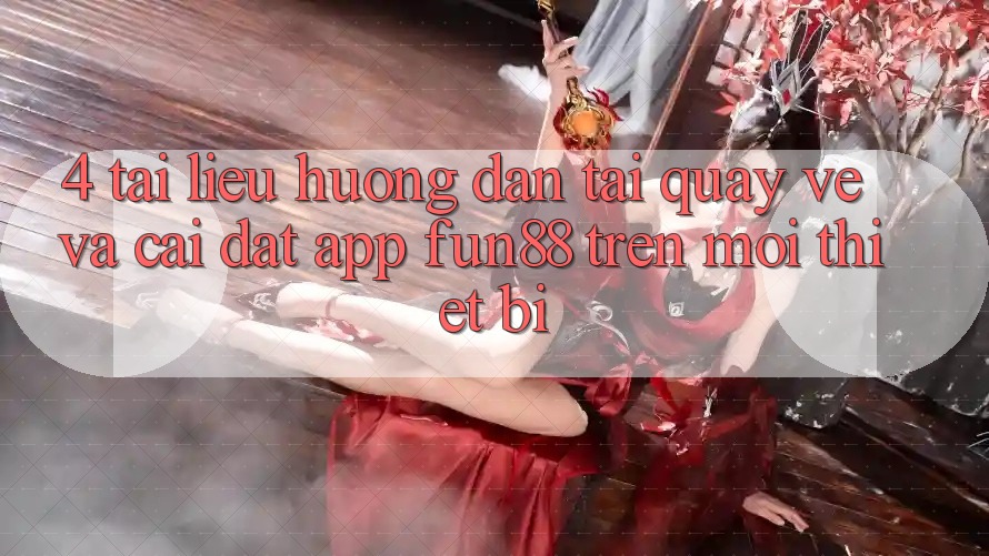 4. Tài liệu hướng dẫn Tải quay về Và Cài Đặt App Fun88 Trên Mọi Thiết Bị 4. Tài liệu hướng dẫn Tải quay về Và Cài Đặt App Fun88 Trên Mọi Thiết Bị