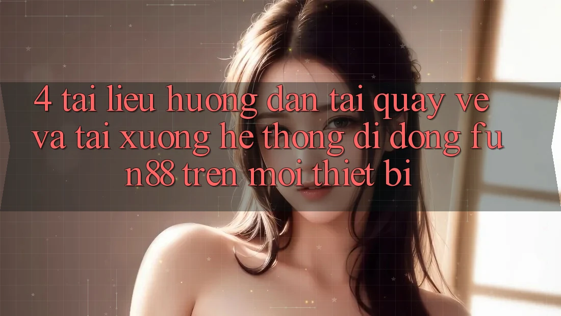 4. Tài liệu hướng dẫn Tải quay về Và Tải xuống Hệ thống di động Fun88 Trên Mọi Thiết Bị 4. Tài liệu hướng dẫn Tải quay về Và Tải xuống Hệ thống di động Fun88 Trên Mọi Thiết Bị
