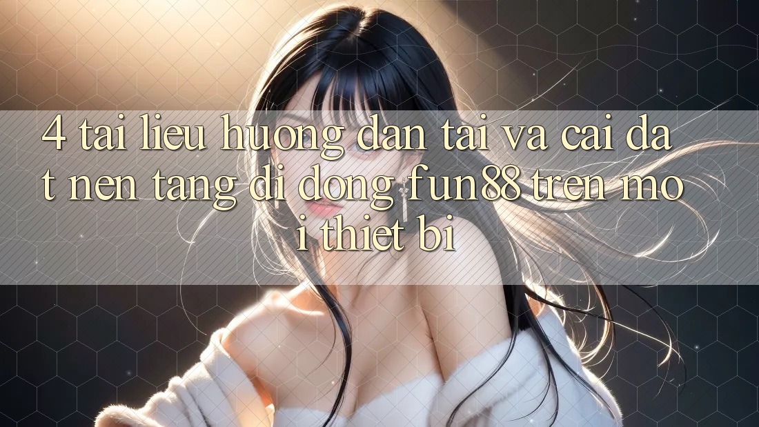 4. Tài liệu hướng dẫn Tải Và Cài Đặt Nền tảng di động Fun88 Trên Mọi Thiết Bị 4. Tài liệu hướng dẫn Tải Và Cài Đặt Nền tảng di động Fun88 Trên Mọi Thiết Bị