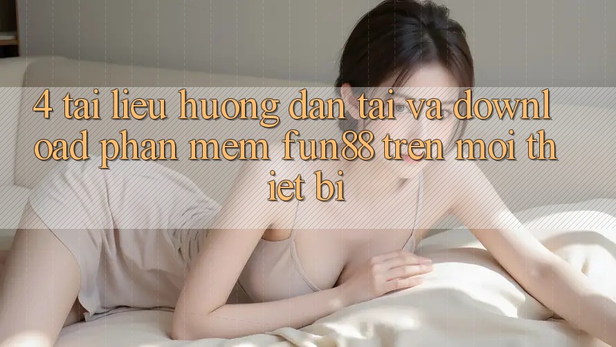 4. Tài liệu hướng dẫn Tải Và Download Phần mềm Fun88 Trên Mọi Thiết Bị 4. Tài liệu hướng dẫn Tải Và Download Phần mềm Fun88 Trên Mọi Thiết Bị
