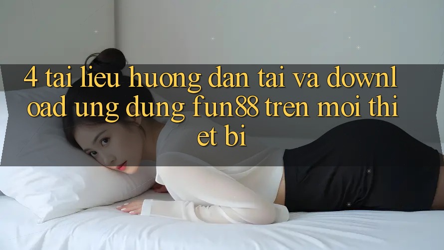 4. Tài liệu hướng dẫn Tải Và Download Ứng dụng Fun88 Trên Mọi Thiết Bị