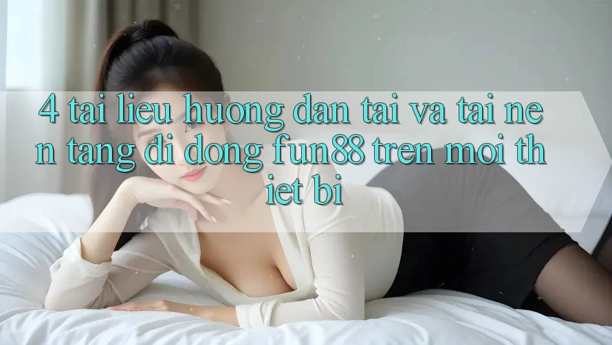 4. Tài liệu hướng dẫn Tải Và Tải Nền tảng di động Fun88 Trên Mọi Thiết Bị 4. Tài liệu hướng dẫn Tải Và Tải Nền tảng di động Fun88 Trên Mọi Thiết Bị