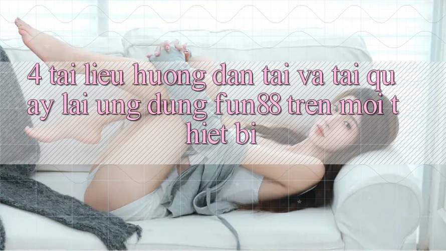 4. Tài liệu hướng dẫn Tải Và Tải quay lại Ứng dụng Fun88 Trên Mọi Thiết Bị 4. Tài liệu hướng dẫn Tải Và Tải quay lại Ứng dụng Fun88 Trên Mọi Thiết Bị