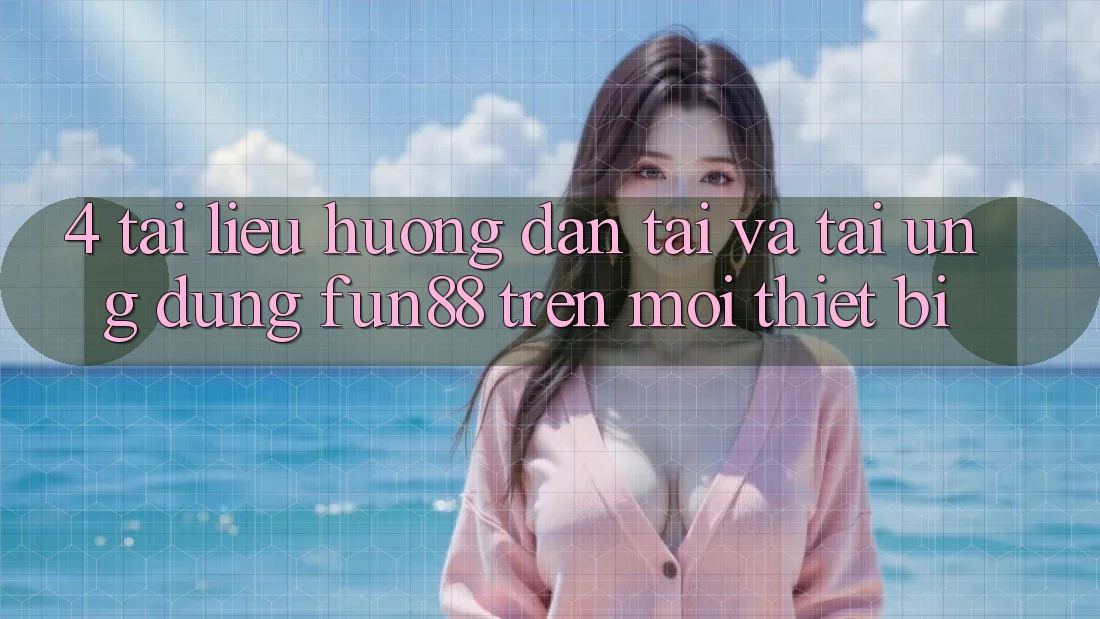 4. Tài liệu hướng dẫn Tải Và Tải Ứng dụng Fun88 Trên Mọi Thiết Bị 4. Tài liệu hướng dẫn Tải Và Tải Ứng dụng Fun88 Trên Mọi Thiết Bị
