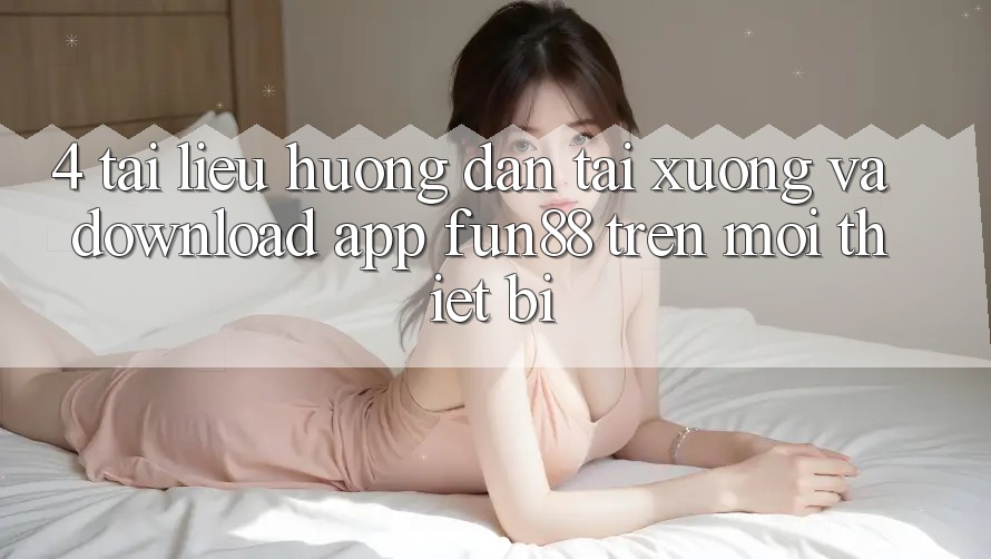 4. Tài liệu hướng dẫn Tải xuống Và Download App Fun88 Trên Mọi Thiết Bị 4. Tài liệu hướng dẫn Tải xuống Và Download App Fun88 Trên Mọi Thiết Bị