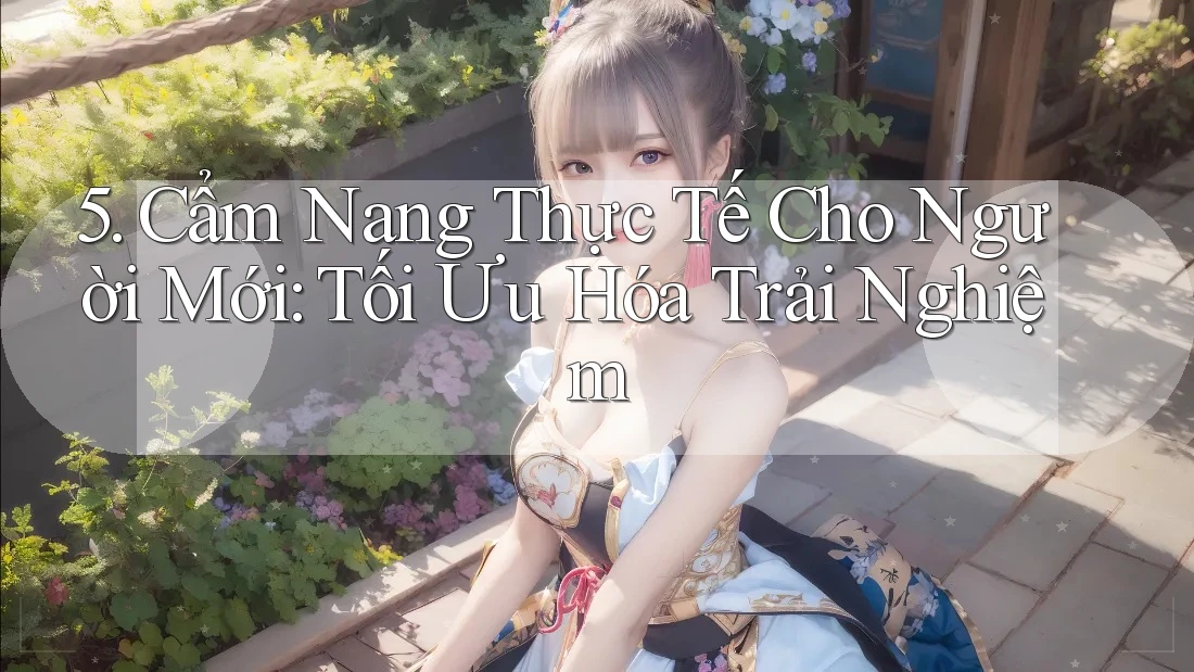 5. Cẩm Nang Thực Tế Cho Người Mới: Tối Ưu Hóa Trải Nghiệm
