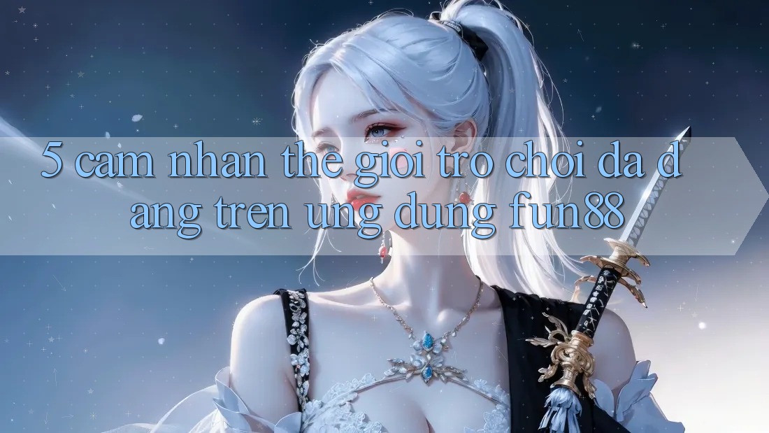 5. Cảm nhận Thế Giới Trò Chơi Đa Dạng Trên Ứng Dụng Fun88 5. Cảm nhận Thế Giới Trò Chơi Đa Dạng Trên Ứng Dụng Fun88