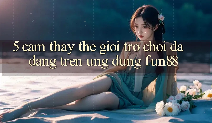5. Cảm thấy Thế Giới Trò Chơi Đa Dạng Trên Ứng Dụng Fun88 5. Cảm thấy Thế Giới Trò Chơi Đa Dạng Trên Ứng Dụng Fun88