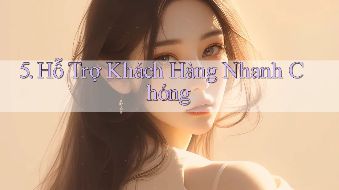 5. Hỗ Trợ Khách Hàng Nhanh Chóng 5. Hỗ Trợ Khách Hàng Nhanh Chóng