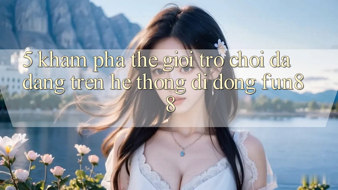5. Khám Phá Thế Giới Trò Chơi Đa Dạng Trên Hệ thống di động Fun88 5. Khám Phá Thế Giới Trò Chơi Đa Dạng Trên Hệ thống di động Fun88
