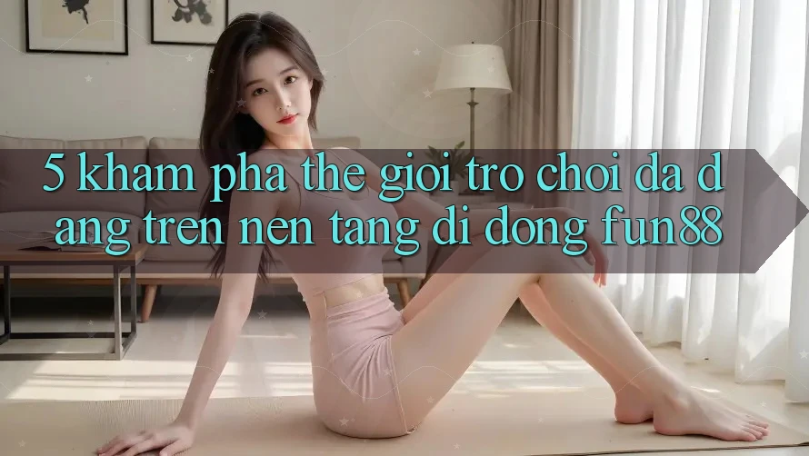 5. Khám phá Thế Giới Trò Chơi Đa Dạng Trên Nền tảng di động Fun88 5. Khám phá Thế Giới Trò Chơi Đa Dạng Trên Nền tảng di động Fun88