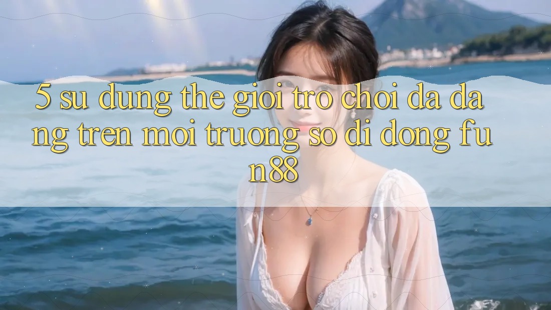 5. Sử dụng Thế Giới Trò Chơi Đa Dạng Trên Môi trường số di động Fun88 5. Sử dụng Thế Giới Trò Chơi Đa Dạng Trên Môi trường số di động Fun88
