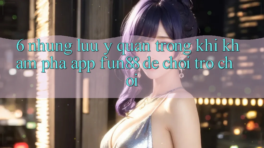 6. Những Lưu Ý Quan Trọng Khi Khám phá App Fun88 Để Chơi Trò chơi 6. Những Lưu Ý Quan Trọng Khi Khám phá App Fun88 Để Chơi Trò chơi
