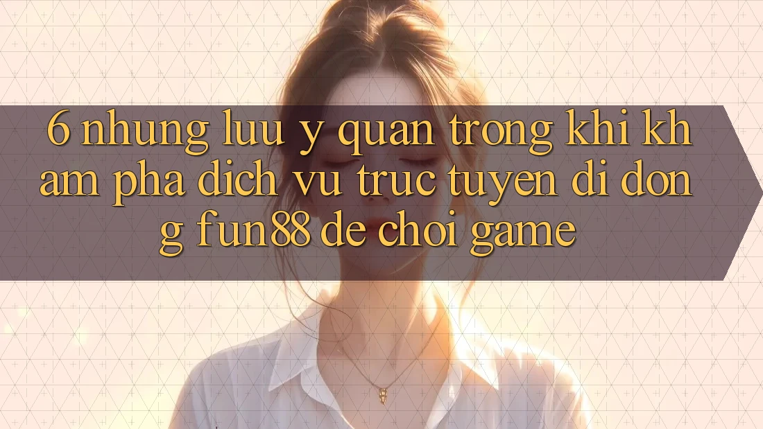 6. Những Lưu Ý Quan Trọng Khi Khám phá Dịch vụ trực tuyến di động Fun88 Để Chơi Game