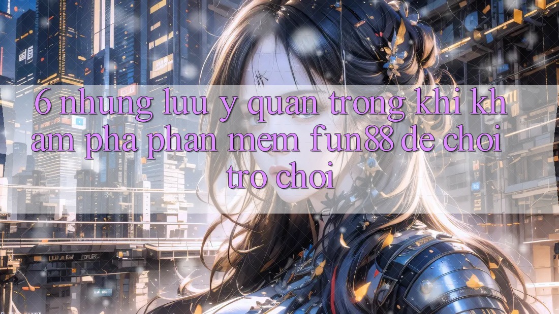 6. Những Lưu Ý Quan Trọng Khi Khám phá Phần mềm Fun88 Để Chơi Trò chơi 6. Những Lưu Ý Quan Trọng Khi Khám phá Phần mềm Fun88 Để Chơi Trò chơi
